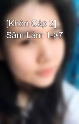 [Khôn Cáp 2] Sâm Lâm 1->7