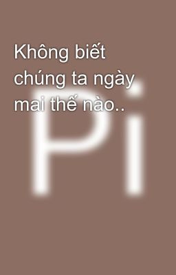 Không biết chúng ta ngày mai thế nào.. 