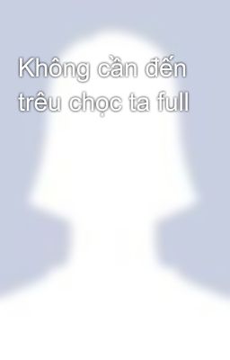 Không cần đến trêu chọc ta full