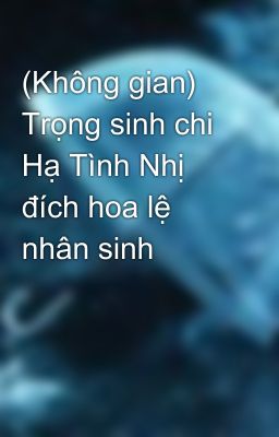 (Không gian) Trọng sinh chi Hạ Tình Nhị đích hoa lệ nhân sinh