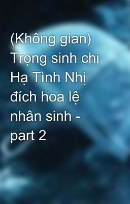 (Không gian) Trọng sinh chi Hạ Tình Nhị đích hoa lệ nhân sinh - part 2