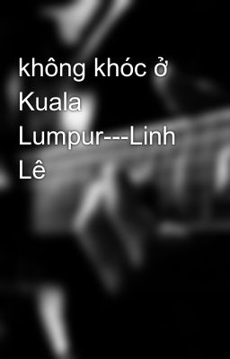 không khóc ở Kuala Lumpur---Linh Lê