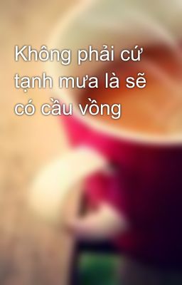 Không phải cứ tạnh mưa là sẽ có cầu vồng