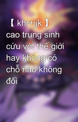 【 khr+jjk 】 cao trung sinh cứu vớt thế giới hay không có chỗ nào không đối