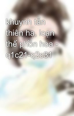 khuynh tẫn thiên hạ, loạn thế phồn hoa - q1c21-q2c31