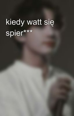 kiedy watt się spier***