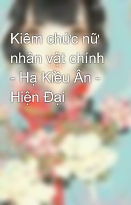 Kiêm chức nữ nhân vật chính - Hạ Kiều Ân - Hiện Đại