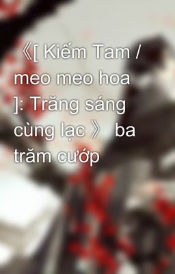 《[ Kiếm Tam / meo meo hoa ]: Trăng sáng cùng lạc 》 ba trăm cướp