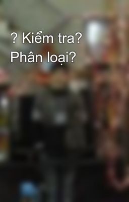 ? Kiểm tra? Phân loại?