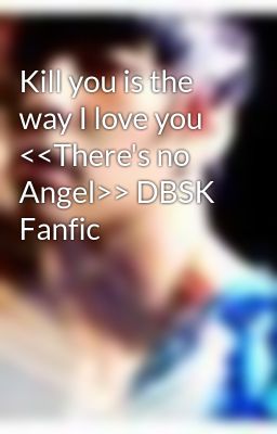 Kill you is the way I love you <<There's no Angel>> DBSK Fanfic