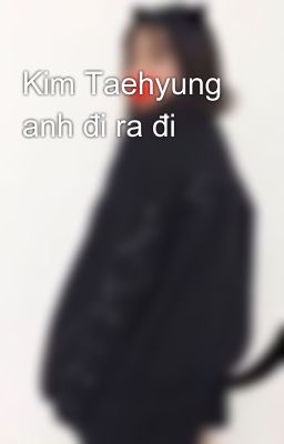 Kim Taehyung anh đi ra đi