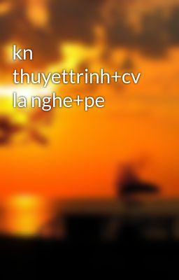 kn thuyettrinh+cv la nghe+pe