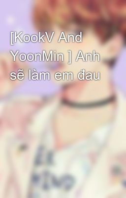 [KookV And YoonMin ] Anh sẽ làm em đau 