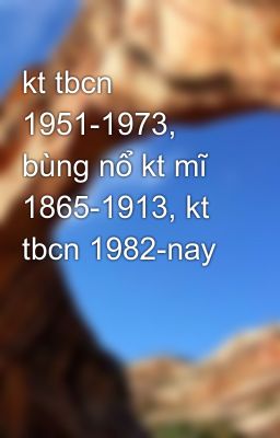 kt tbcn 1951-1973, bùng nổ kt mĩ 1865-1913, kt tbcn 1982-nay