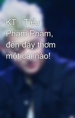 KT - Tiểu Phàm Phàm, đến đây thơm một cái nào!