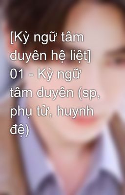 [Kỳ ngữ tâm duyên hệ liệt] 01 - Kỳ ngữ tâm duyên (sp, phụ tử, huynh đệ)