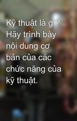 Kỹ thuật là gì? Hãy trình bày nội dung cơ bản của các chức năng của kỹ thuật.