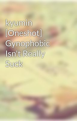 kyumin [Oneshot] Gynophobic Isn't Really Suck