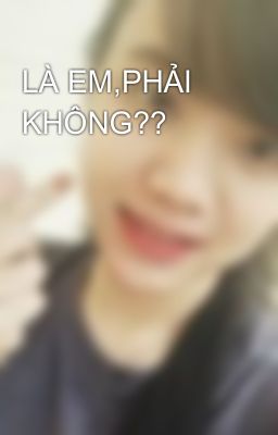 LÀ EM,PHẢI KHÔNG??