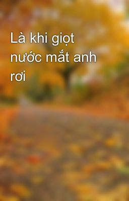 Là khi giọt nước mắt anh rơi