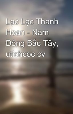 Lạc Lạc Thanh Hoan - Nam Đông Bắc Tây, utichcoc cv
