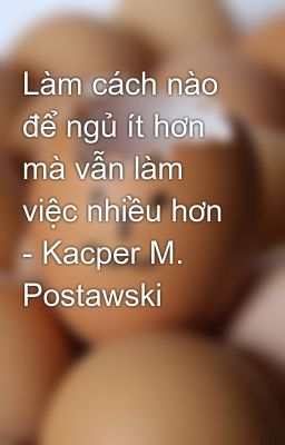 Làm cách nào để ngủ ít hơn mà vẫn làm việc nhiều hơn - Kacper M. Postawski
