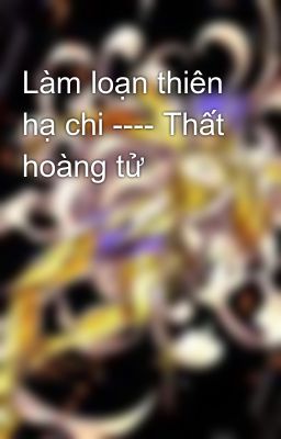 Làm loạn thiên hạ chi ---- Thất hoàng tử