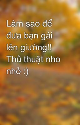 Làm sao để đưa bạn gái lên giường!! Thủ thuật nho nhỏ :)