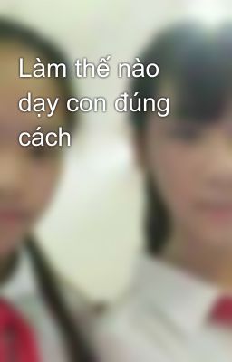 Làm thế nào dạy con đúng cách