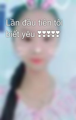 Lần đầu tiên tôi biết yêu ❣❣❣❣❣