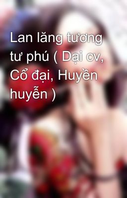 Lan lăng tương tư phú ( Dại cv, Cổ đại, Huyền huyễn )