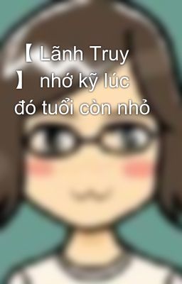 【 Lãnh Truy 】 nhớ kỹ lúc đó tuổi còn nhỏ