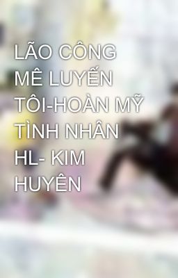 LÃO CÔNG MÊ LUYẾN TÔI-HOÀN MỸ TÌNH NHÂN HL- KIM HUYÊN