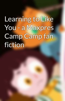 Learning to Like You - a Maxpres Camp Camp fan fiction