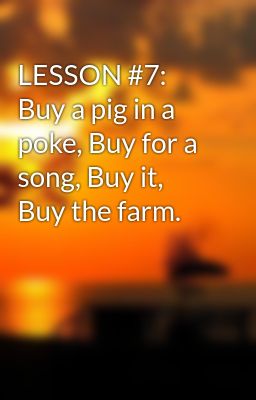 LESSON #7: Buy a pig in a poke, Buy for a song, Buy it, Buy the farm.
