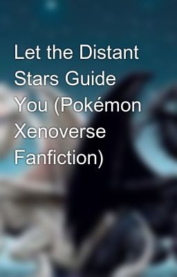 Let the Distant Stars Guide You (Pokémon Xenoverse Fanfiction)