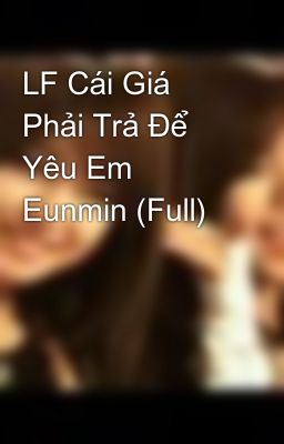 LF Cái Giá Phải Trả Để Yêu Em Eunmin (Full)