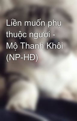 Liền muốn phụ thuộc ngươi - Mộ Thanh Khôi (NP-HĐ)