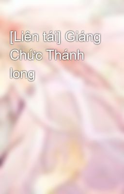 [Liên tái] Giáng Chức Thánh long