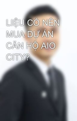 LIỆU CÓ NÊN MUA DỰ ÁN CĂN HỘ AIO CITY?