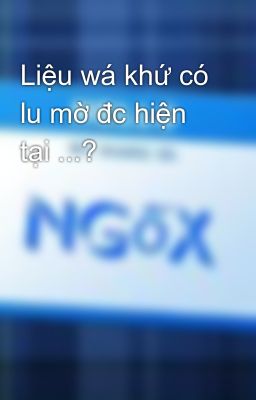 Liệu wá khứ có lu mờ đc hiện tại ...?