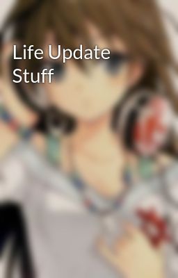 Life Update Stuff