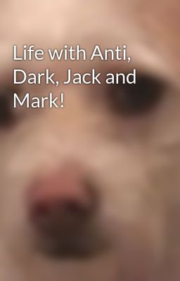 Life with Anti, Dark, Jack and Mark!