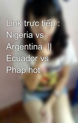 Link trực tiếp : Nigeria vs Argentina  ||   Ecuador vs Pháp hot
