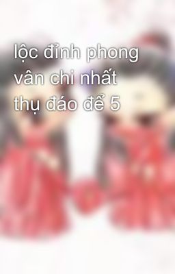 lộc đỉnh phong vân chi nhất thụ đáo để 5