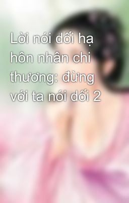 Lời nói dối hạ hôn nhân chi thương: đừng với ta nói dối 2