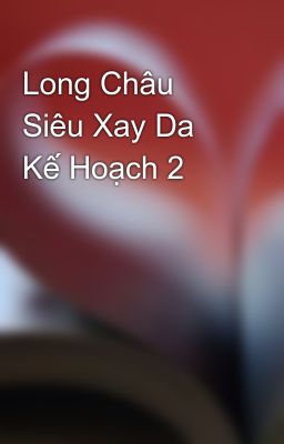 Long Châu Siêu Xay Da Kế Hoạch 2