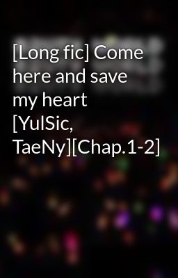 [Long fic] Come here and save my heart [YulSic, TaeNy][Chap.1-2]