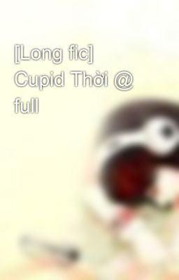 [Long fic] Cupid Thời @ full