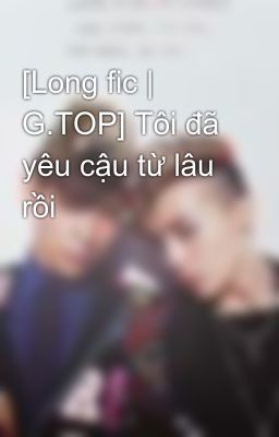 [Long fic | G.TOP] Tôi đã yêu cậu từ lâu rồi